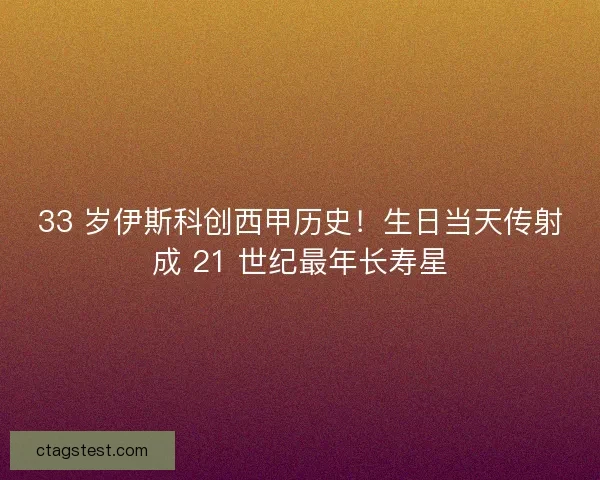 33 岁伊斯科创西甲历史！生日当天传射成 21 世纪最年长寿星