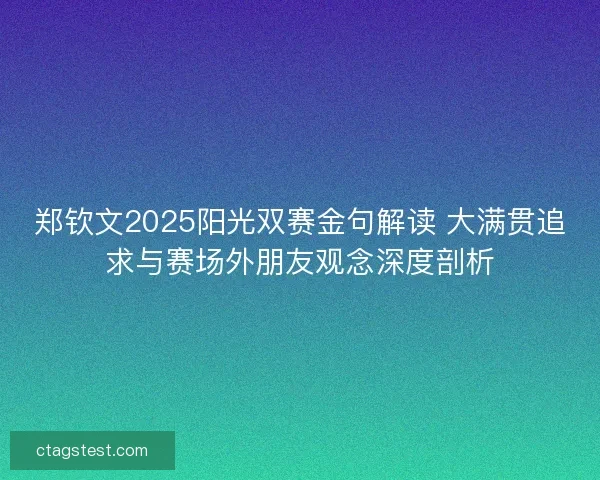 郑钦文2025阳光双赛金句解读 大满贯追求与赛场外朋友观念深度剖析