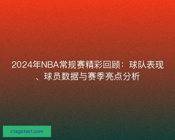 2024年NBA常规赛精彩回顾：球队表现、球员数据与赛季亮点分析