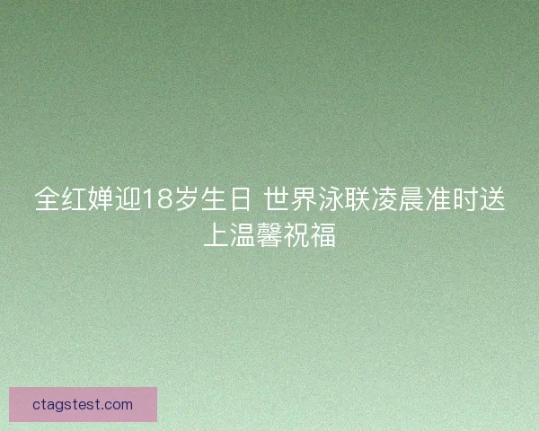 全红婵迎18岁生日 世界泳联凌晨准时送上温馨祝福