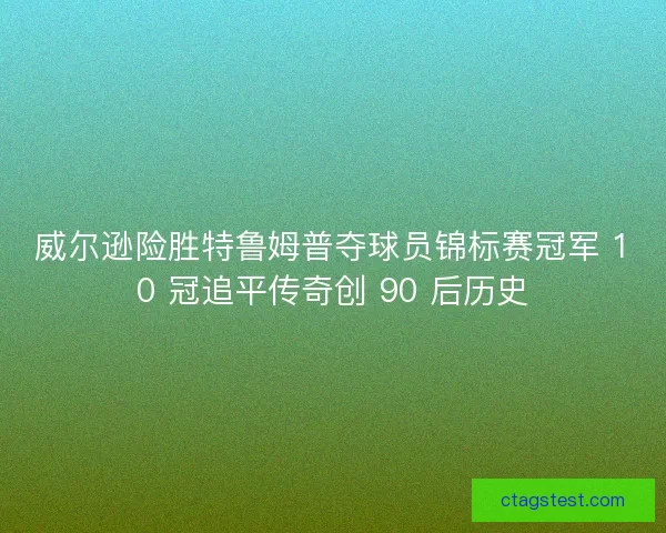 威尔逊险胜特鲁姆普夺球员锦标赛冠军 10 冠追平传奇创 90 后历史