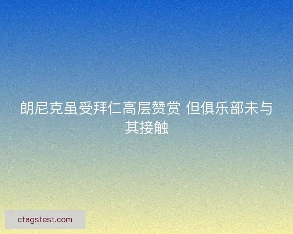 朗尼克虽受拜仁高层赞赏 但俱乐部未与其接触