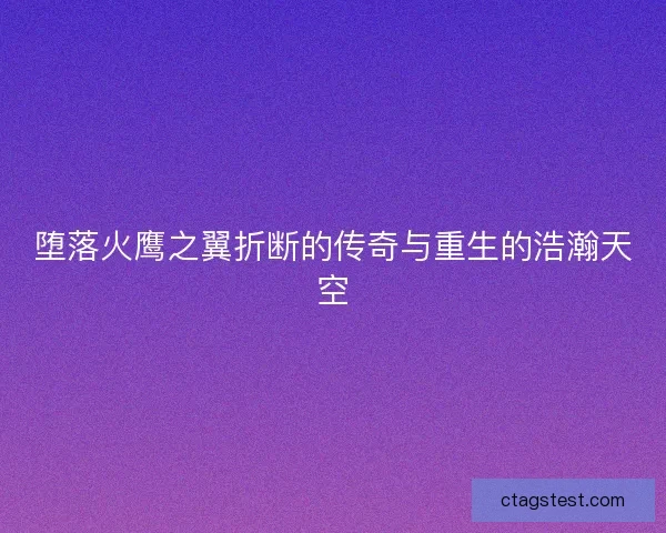 堕落火鹰之翼折断的传奇与重生的浩瀚天空