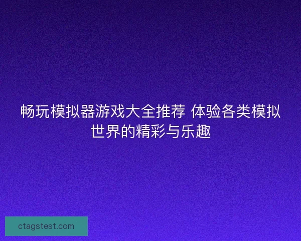畅玩模拟器游戏大全推荐 体验各类模拟世界的精彩与乐趣