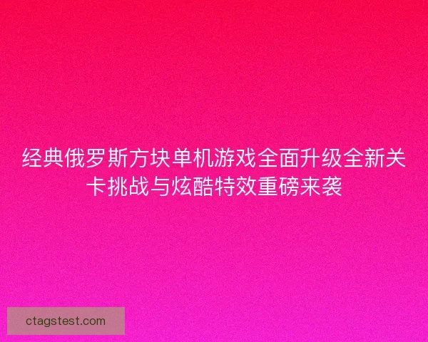 经典俄罗斯方块单机游戏全面升级全新关卡挑战与炫酷特效重磅来袭