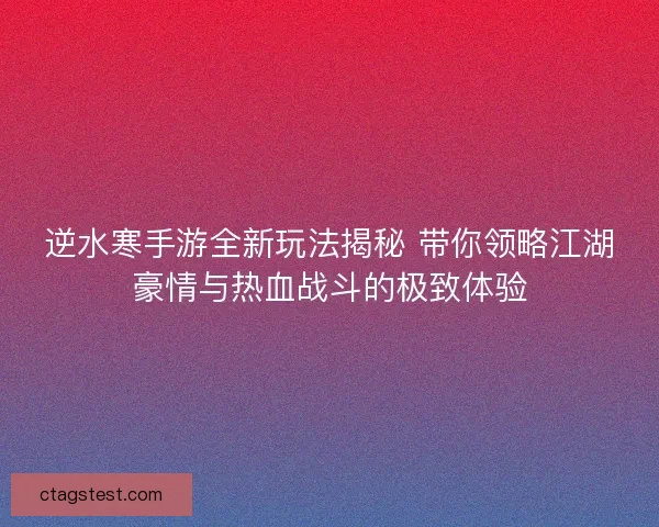 逆水寒手游全新玩法揭秘 带你领略江湖豪情与热血战斗的极致体验