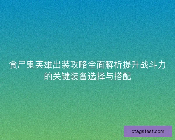 食尸鬼英雄出装攻略全面解析提升战斗力的关键装备选择与搭配