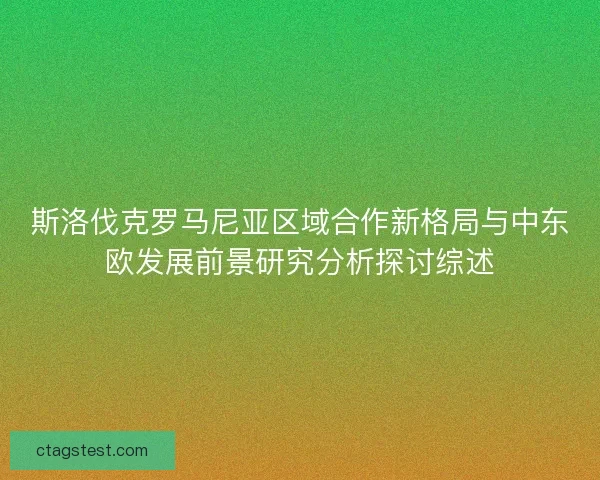 斯洛伐克罗马尼亚区域合作新格局与中东欧发展前景研究分析探讨综述