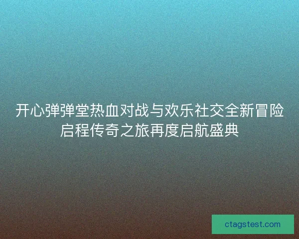 开心弹弹堂热血对战与欢乐社交全新冒险启程传奇之旅再度启航盛典