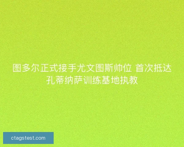 图多尔正式接手尤文图斯帅位 首次抵达孔蒂纳萨训练基地执教