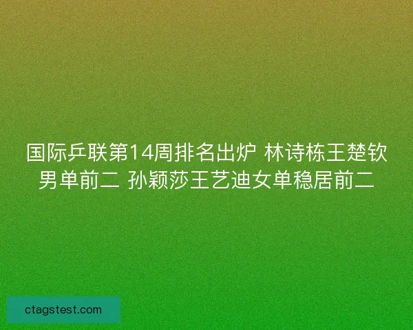 国际乒联第14周排名出炉 林诗栋王楚钦男单前二 孙颖莎王艺迪女单稳居前二