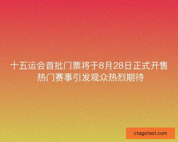 十五运会首批门票将于8月28日正式开售 热门赛事引发观众热烈期待