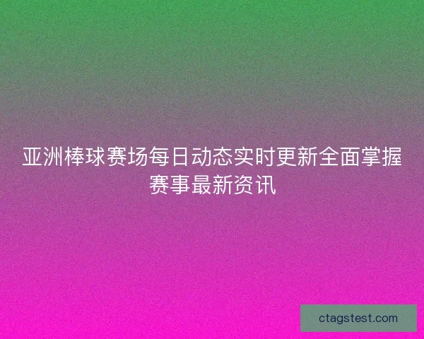 亚洲棒球赛场每日动态实时更新全面掌握赛事最新资讯