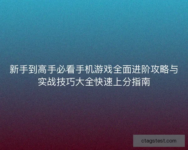 新手到高手必看手机游戏全面进阶攻略与实战技巧大全快速上分指南