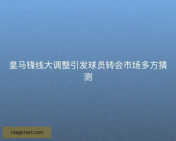 皇马锋线大调整引发球员转会市场多方猜测