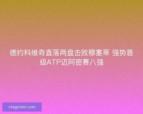 德约科维奇直落两盘击败穆塞蒂 强势晋级ATP迈阿密赛八强