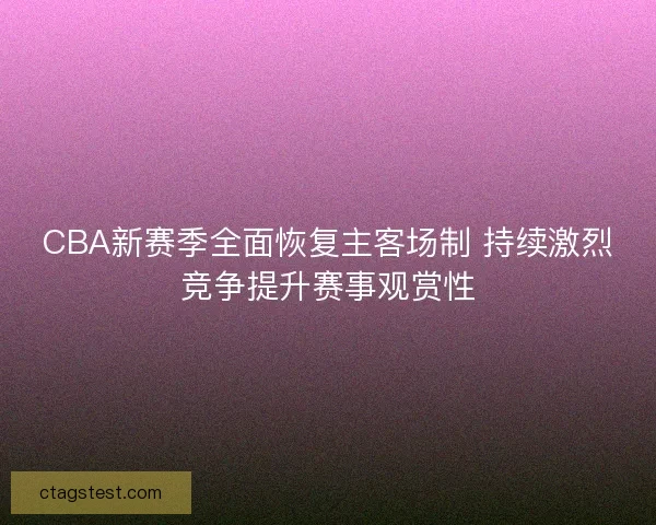 CBA新赛季全面恢复主客场制 持续激烈竞争提升赛事观赏性