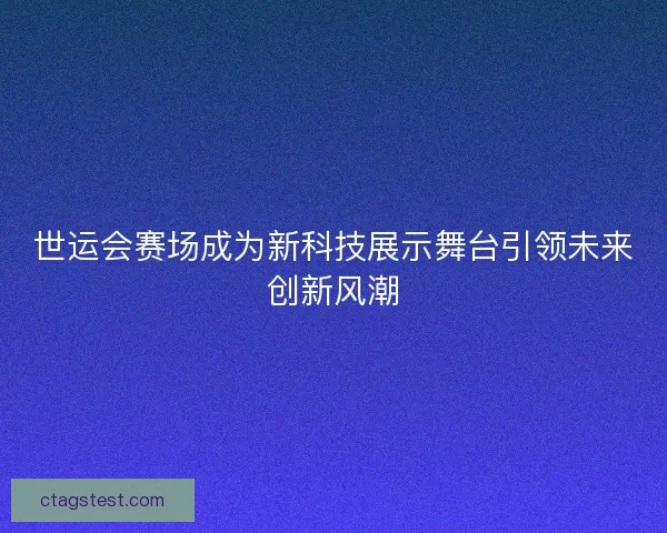 世运会赛场成为新科技展示舞台引领未来创新风潮