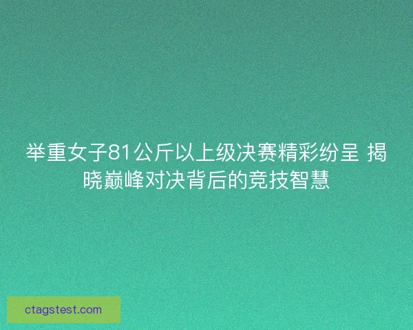 举重女子81公斤以上级决赛精彩纷呈 揭晓巅峰对决背后的竞技智慧