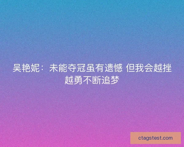 吴艳妮：未能夺冠虽有遗憾 但我会越挫越勇不断追梦