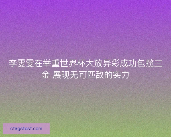 李雯雯在举重世界杯大放异彩成功包揽三金 展现无可匹敌的实力