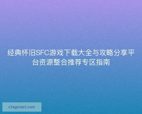 经典怀旧SFC游戏下载大全与攻略分享平台资源整合推荐专区指南
