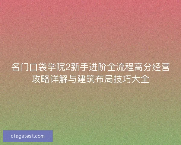 名门口袋学院2新手进阶全流程高分经营攻略详解与建筑布局技巧大全