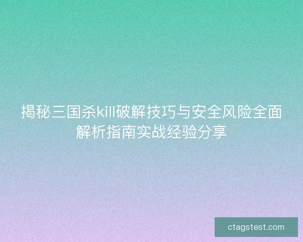 揭秘三国杀kill破解技巧与安全风险全面解析指南实战经验分享