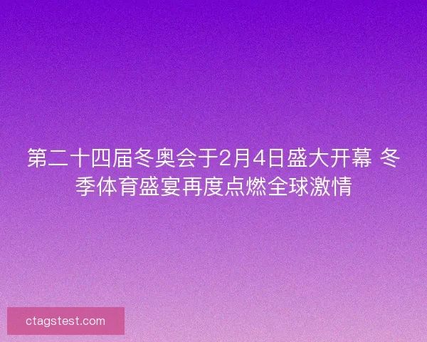 第二十四届冬奥会于2月4日盛大开幕 冬季体育盛宴再度点燃全球激情
