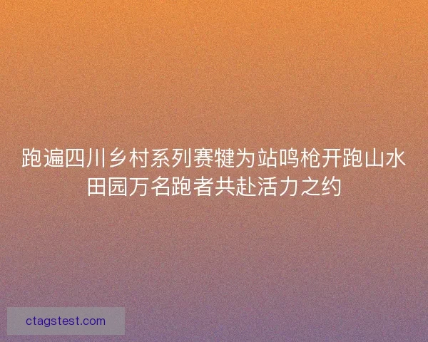 跑遍四川乡村系列赛犍为站鸣枪开跑山水田园万名跑者共赴活力之约