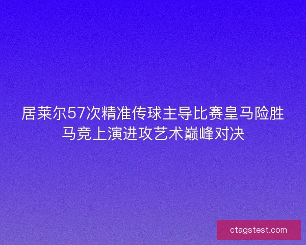 居莱尔57次精准传球主导比赛皇马险胜马竞上演进攻艺术巅峰对决