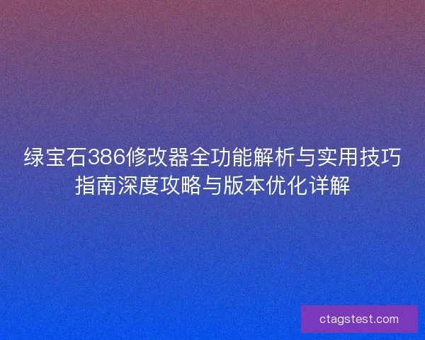 绿宝石386修改器全功能解析与实用技巧指南深度攻略与版本优化详解