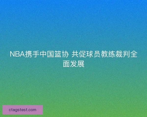 NBA携手中国篮协 共促球员教练裁判全面发展