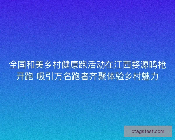 全国和美乡村健康跑活动在江西婺源鸣枪开跑 吸引万名跑者齐聚体验乡村魅力