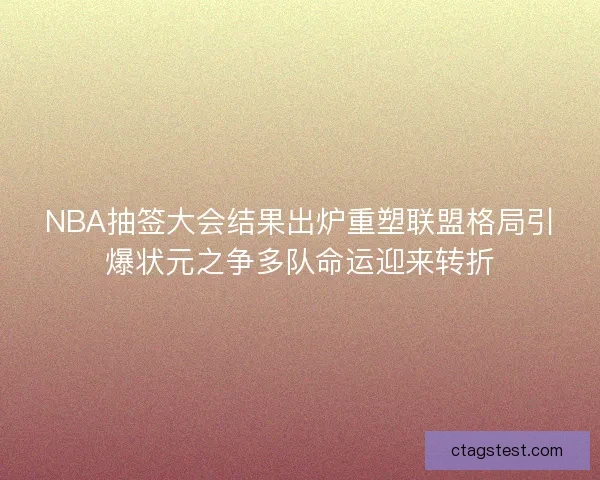 NBA抽签大会结果出炉重塑联盟格局引爆状元之争多队命运迎来转折