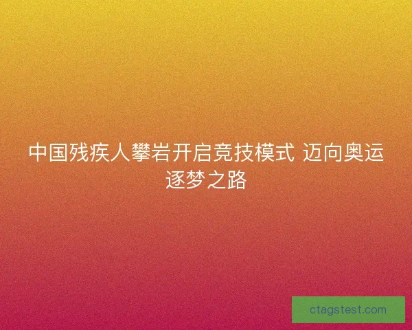 中国残疾人攀岩开启竞技模式 迈向奥运逐梦之路