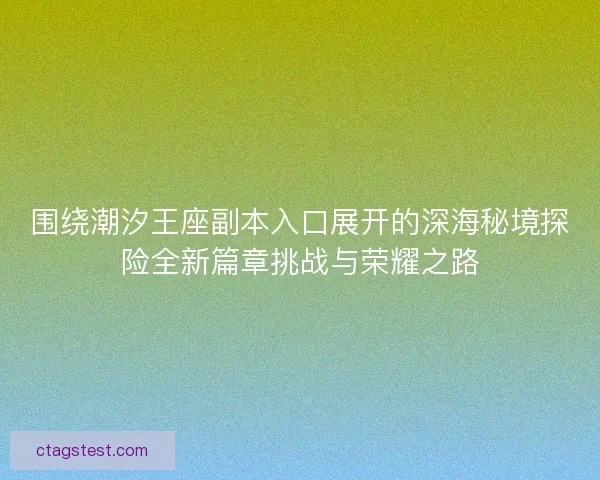 围绕潮汐王座副本入口展开的深海秘境探险全新篇章挑战与荣耀之路