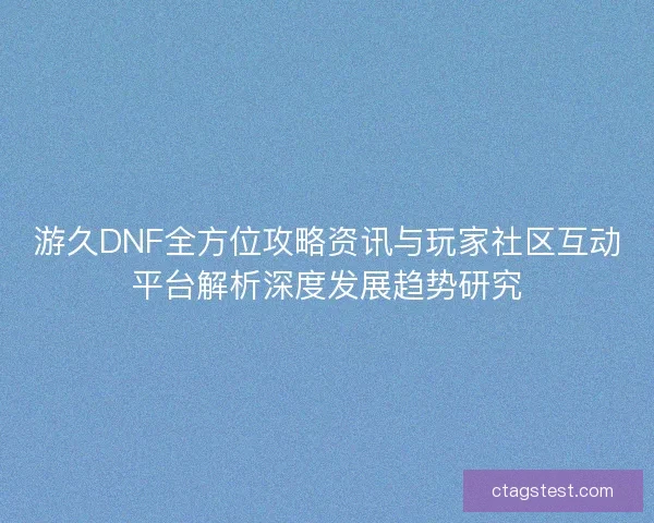 游久DNF全方位攻略资讯与玩家社区互动平台解析深度发展趋势研究