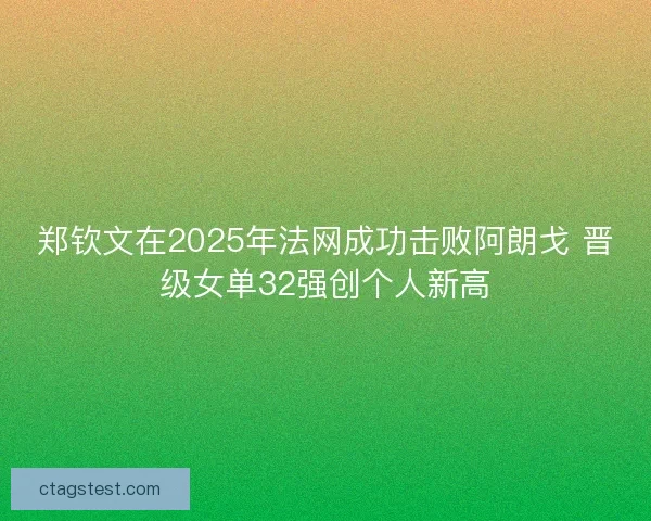 郑钦文在2025年法网成功击败阿朗戈 晋级女单32强创个人新高