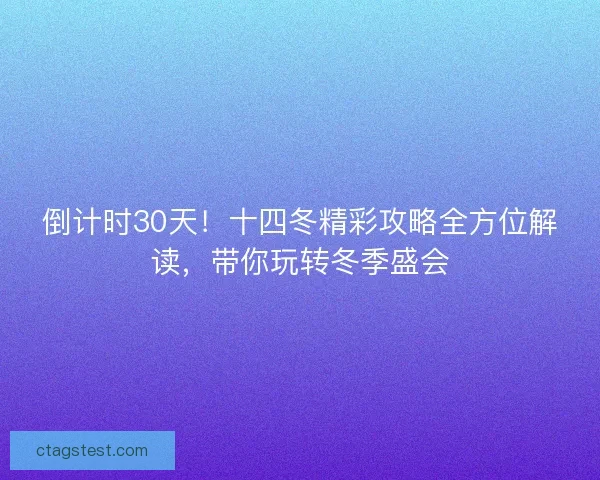 倒计时30天！十四冬精彩攻略全方位解读，带你玩转冬季盛会