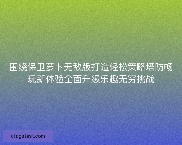 围绕保卫萝卜无敌版打造轻松策略塔防畅玩新体验全面升级乐趣无穷挑战