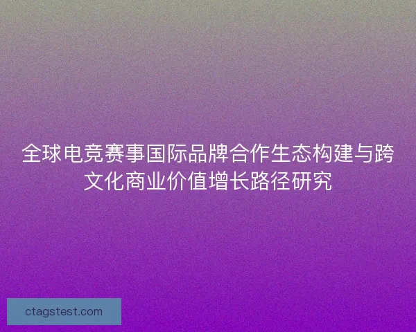 全球电竞赛事国际品牌合作生态构建与跨文化商业价值增长路径研究