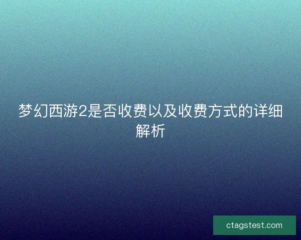梦幻西游2是否收费以及收费方式的详细解析