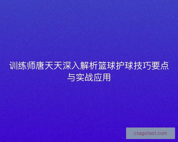 训练师唐天天深入解析篮球护球技巧要点与实战应用