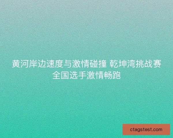 黄河岸边速度与激情碰撞 乾坤湾挑战赛全国选手激情畅跑
