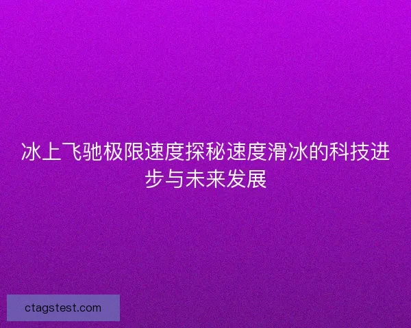 冰上飞驰极限速度探秘速度滑冰的科技进步与未来发展