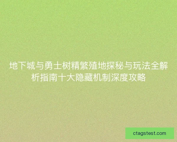地下城与勇士树精繁殖地探秘与玩法全解析指南十大隐藏机制深度攻略