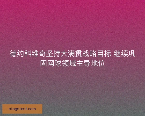 德约科维奇坚持大满贯战略目标 继续巩固网球领域主导地位