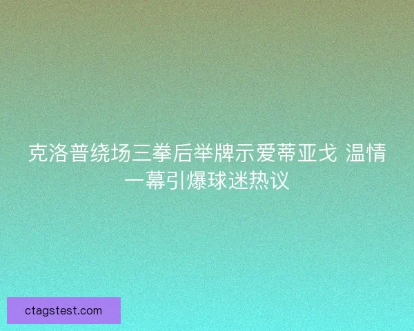 克洛普绕场三拳后举牌示爱蒂亚戈 温情一幕引爆球迷热议