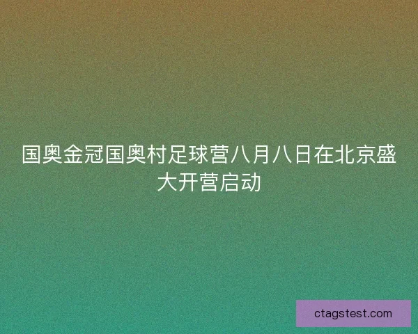 国奥金冠国奥村足球营八月八日在北京盛大开营启动